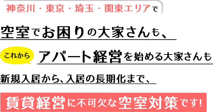 神奈川・東京・埼玉・関東エリアで空室でお困りの大家さんも、これからアパート経営を始める大家さんも新規入居から、入居の長期化まで、賃貸経営に不可欠な空室対策です！