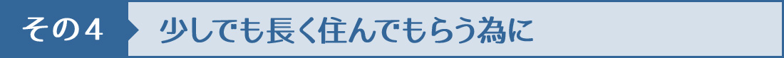 その4少しでも長く住んでもらう為に